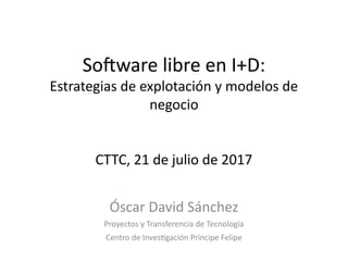 Software libre en I+D:
Estrategias de explotación y modelos de
negocio
CTTC, 21 de julio de 2017
Óscar David Sánchez
Proyectos y Transferencia de Tecnología
Centro de Investigación Príncipe Felipe
 
