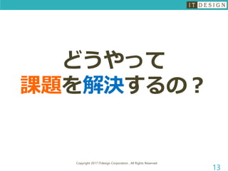 Copyright 2017 ITdesign Corporation , All Rights Reserved
13
どうやって
課題を解決するの？
 