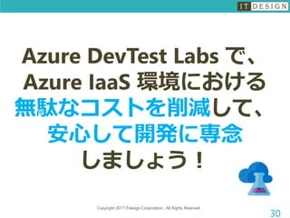 Copyright 2017 ITdesign Corporation , All Rights Reserved
30
Azure DevTest Labs で、
Azure IaaS 環境における
無駄なコストを削減して、
安心して開発に専念
しましょう！
 