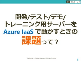 Copyright 2017 ITdesign Corporation , All Rights Reserved
8
開発/テスト/デモ/
トレーニング用サーバーを
Azure IaaS で動かすときの
課題って？
 