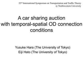 A car sharing auction
with temporal-spatial OD connection
conditions
Yusuke Hara (The University of Tokyo)
Eiji Hato (The University of Tokyo)
22nd International Symposium on Transportation and Traffic Theory
@ Northwestern University
 