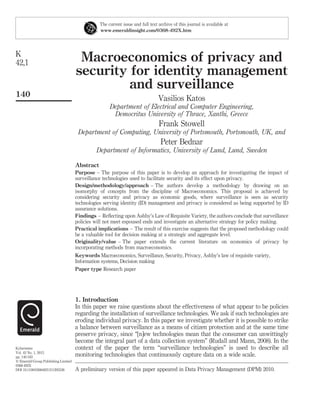 Macroeconomics of privacy and
security for identity management
and surveillance
Vasilios Katos
Department of Electrical and Computer Engineering,
Democritus University of Thrace, Xanthi, Greece
Frank Stowell
Department of Computing, University of Portsmouth, Portsmouth, UK, and
Peter Bednar
Department of Informatics, University of Lund, Lund, Sweden
Abstract
Purpose – The purpose of this paper is to develop an approach for investigating the impact of
surveillance technologies used to facilitate security and its effect upon privacy.
Design/methodology/approach – The authors develop a methodology by drawing on an
isomorphy of concepts from the discipline of Macroeconomics. This proposal is achieved by
considering security and privacy as economic goods, where surveillance is seen as security
technologies serving identity (ID) management and privacy is considered as being supported by ID
assurance solutions.
Findings – Reﬂecting upon Ashby’s Law of Requisite Variety, the authors conclude that surveillance
policies will not meet espoused ends and investigate an alternative strategy for policy making.
Practical implications – The result of this exercise suggests that the proposed methodology could
be a valuable tool for decision making at a strategic and aggregate level.
Originality/value – The paper extends the current literature on economics of privacy by
incorporating methods from macroeconomics.
Keywords Macroeconomics, Surveillance, Security, Privacy, Ashby’s law of requisite variety,
Information systems, Decision making
Paper type Research paper
1. Introduction
In this paper we raise questions about the effectiveness of what appear to be policies
regarding the installation of surveillance technologies. We ask if such technologies are
eroding individual privacy. In this paper we investigate whether it is possible to strike
a balance between surveillance as a means of citizen protection and at the same time
preserve privacy, since “[n]ew technologies mean that the consumer can unwittingly
become the integral part of a data collection system” (Rudall and Mann, 2008). In the
context of the paper the term “surveillance technologies” is used to describe all
monitoring technologies that continuously capture data on a wide scale.
The current issue and full text archive of this journal is available at
www.emeraldinsight.com/0368-492X.htm
A preliminary version of this paper appeared in Data Privacy Management (DPM) 2010.
K
42,1
140
Kybernetes
Vol. 42 No. 1, 2013
pp. 140-163
q Emerald Group Publishing Limited
0368-492X
DOI 10.1108/03684921311295538
 