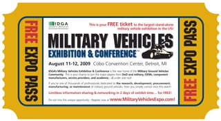 FREE EXPO PASS




                                                                                                                      FREE EXPO PASS
                                                    This is your FREE ticket to the largest stand-alone
                                                                     military vehicle exhibition in the US!




                 Military Vehicles                                                     TM


                 EXHIBITIOn & CONFERENCE
                 August 11-12, 2009 Cobo Convention Center, Detroit, MI
                 IDGA’s Military Vehicles Exhibition & Conference is the new home of the Military Ground Vehicles
                 Community. This is your chance to join the major players from DoD and military, OEMs, component
                 manufacturers, service providers, and academia - all under one roof.
                 If you’re one of thousands of professionals dedicated to the research, development, procurement,
                 manufacturing, or maintenance of military ground vehicles, then you simply cannot miss this event!

                 Limitless information-sharing & networking in 2 days of exhibit time… for FREE!

                                                                         www.MilitaryVehiclesExpo.com!
                 Do not miss this unique opportunity - Register now at
 