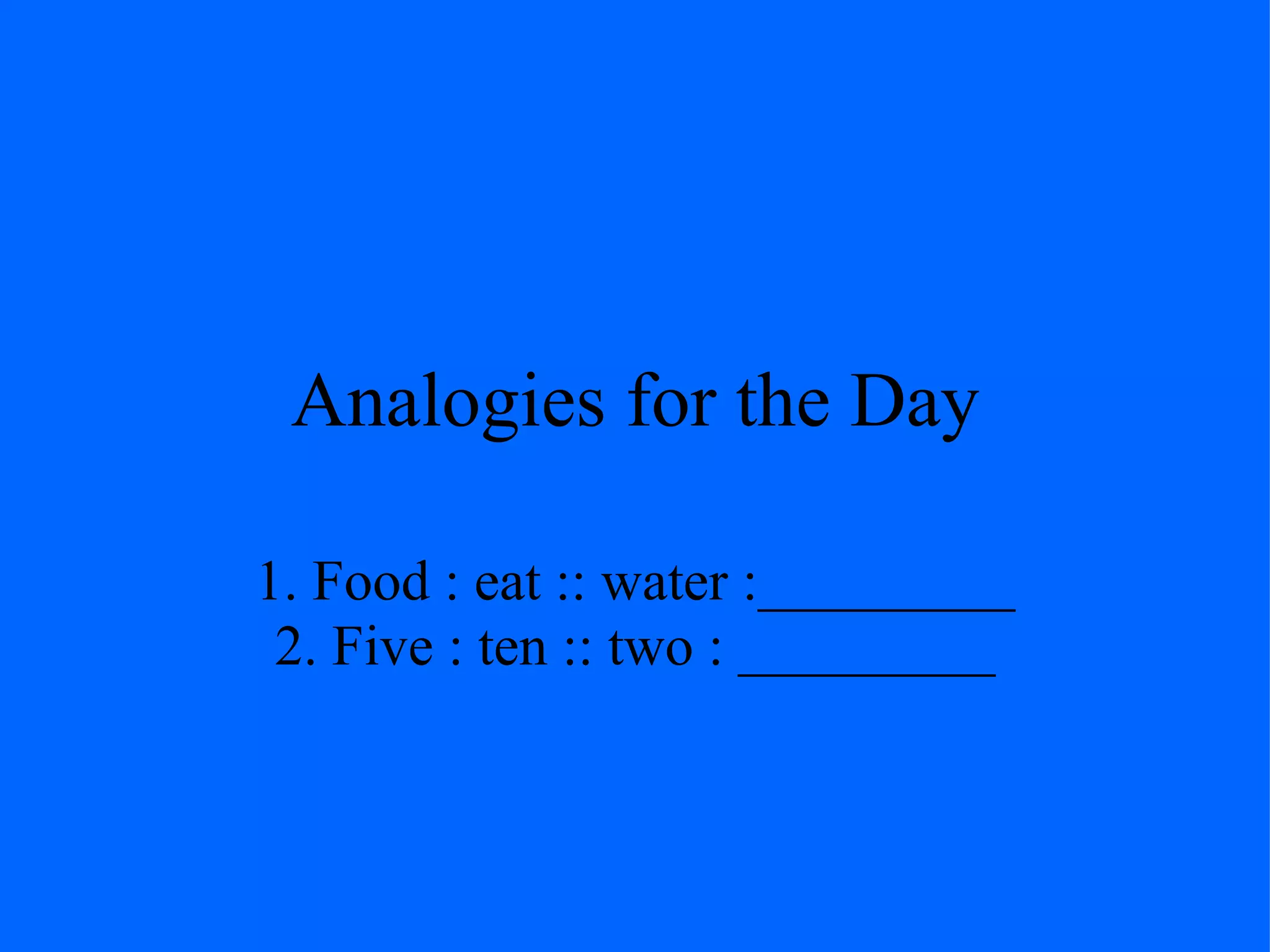 Analogies for the Day

1. Food : eat :: water :_________
 2. Five : ten :: two : _________
 