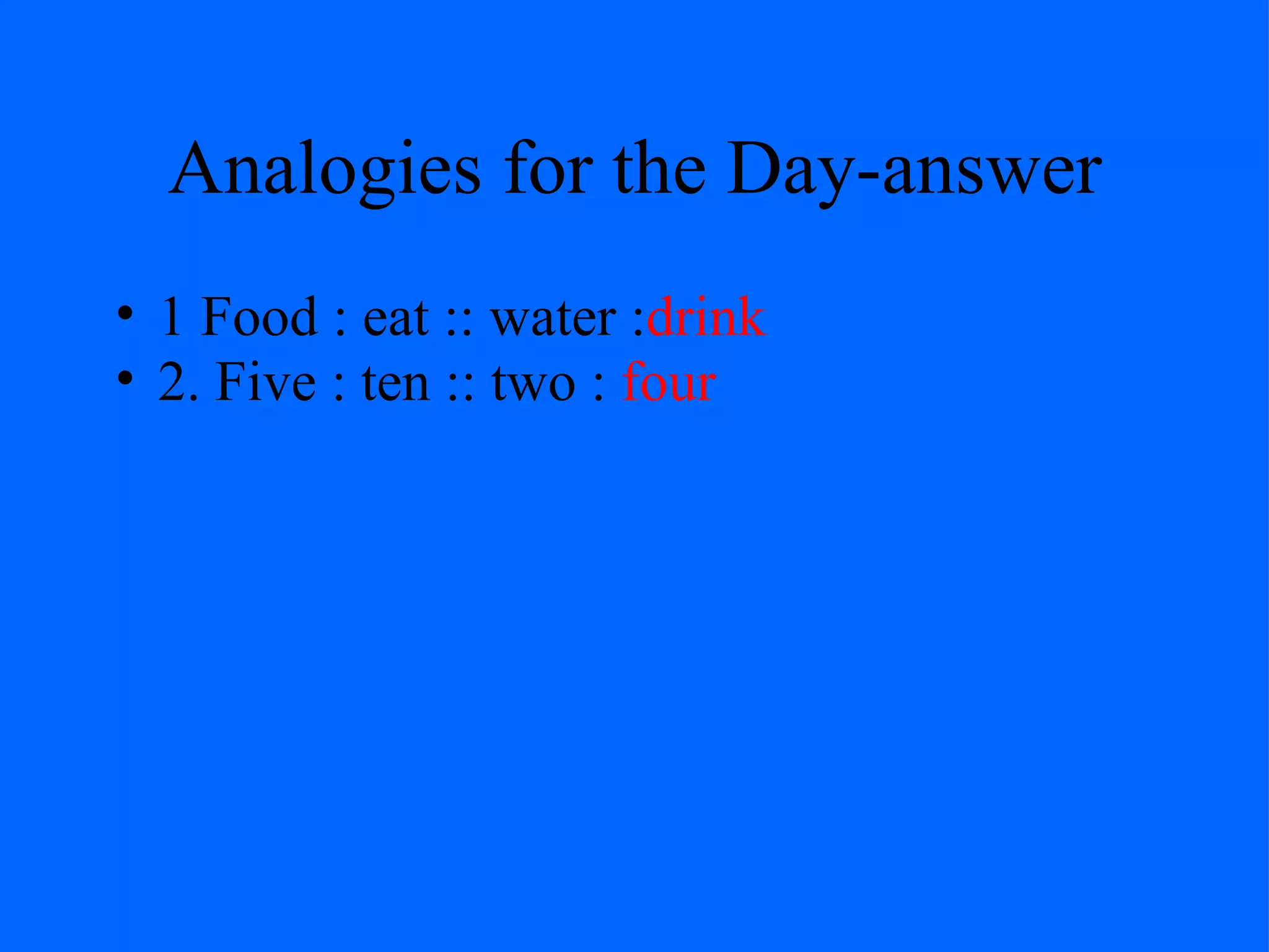 Analogies for the Day-answer
• 1 Food : eat :: water :drink
• 2. Five : ten :: two : four
 