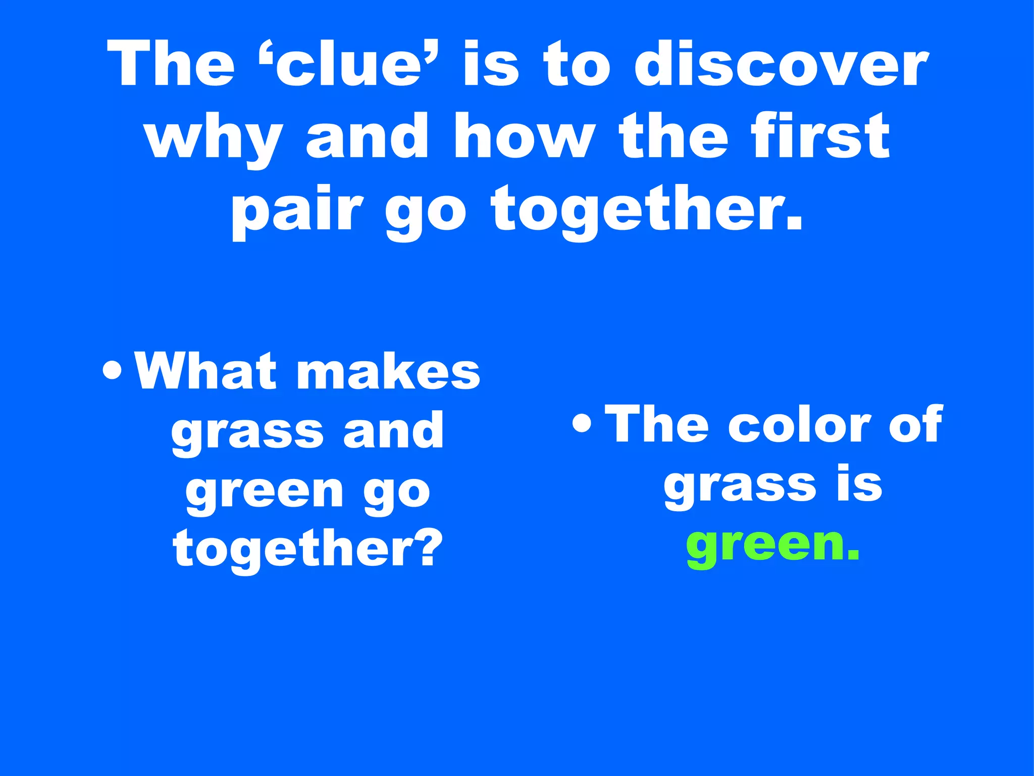 The ‘clue’ is to discover
 why and how the first
   pair go together.

• What makes
   grass and   • The color of
    green go       grass is
   together?        green.
 
