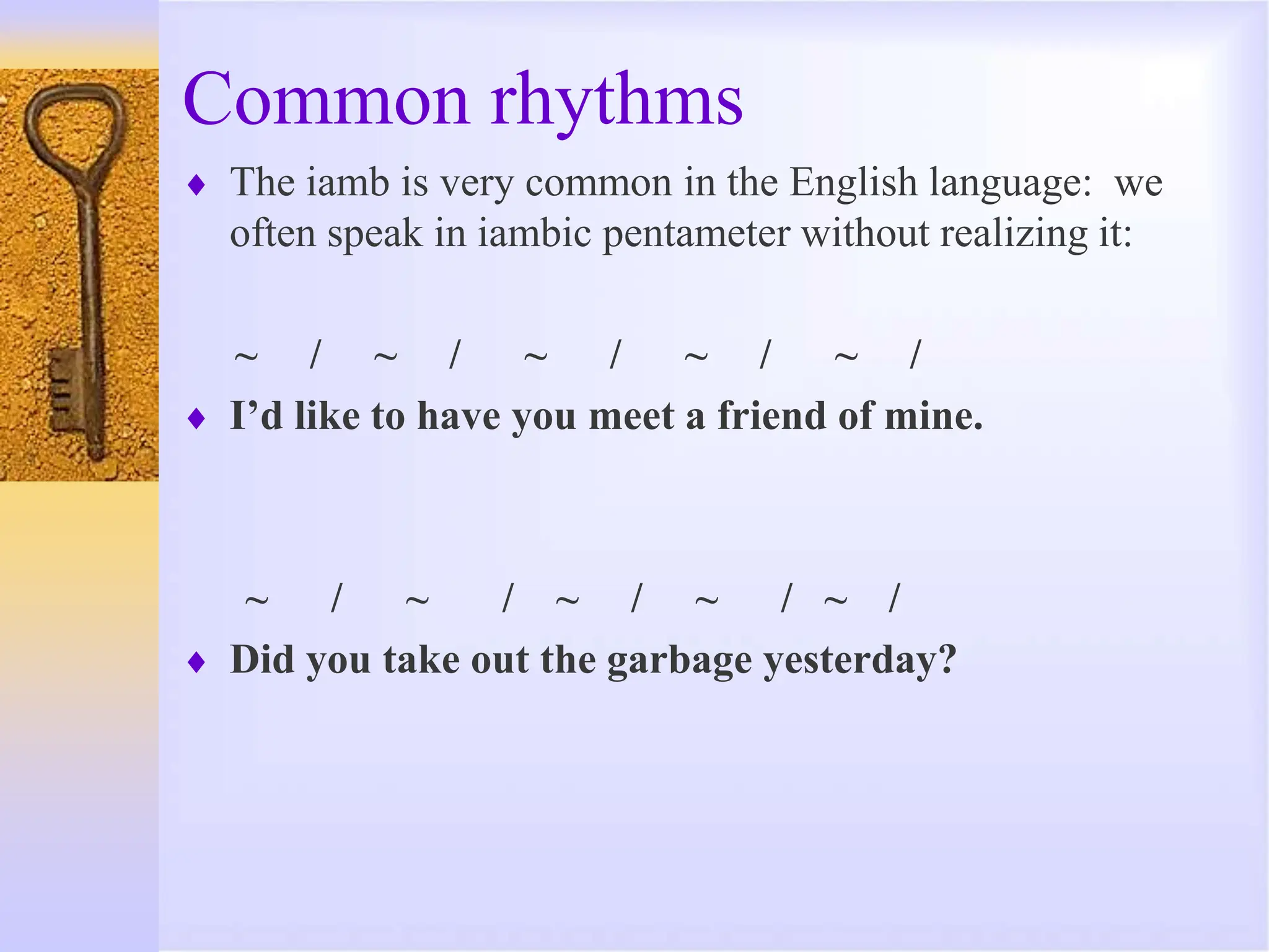Common rhythms
 The iamb is very common in the English language: we
often speak in iambic pentameter without realizing it:
~ / ~ / ~ / ~ / ~ /
 I’d like to have you meet a friend of mine.
~ / ~ / ~ / ~ / ~ /
 Did you take out the garbage yesterday?
 