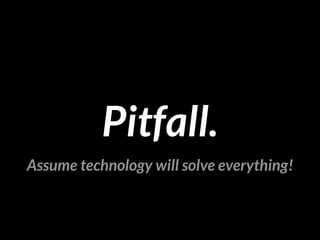 Assume technology will solve everything!
Pitfall.
 