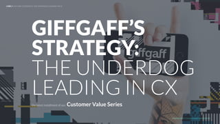 UNDERSTAND TODAY. SHAPE TOMORROW.
LHBS // GIFFGAFF’S STRATEGY: THE UNDERDOG LEADING IN CX
the latest installment of our: Customer Value Series
GIFFGAFF’S
STRATEGY:
THE UNDERDOG
LEADING IN CX
 