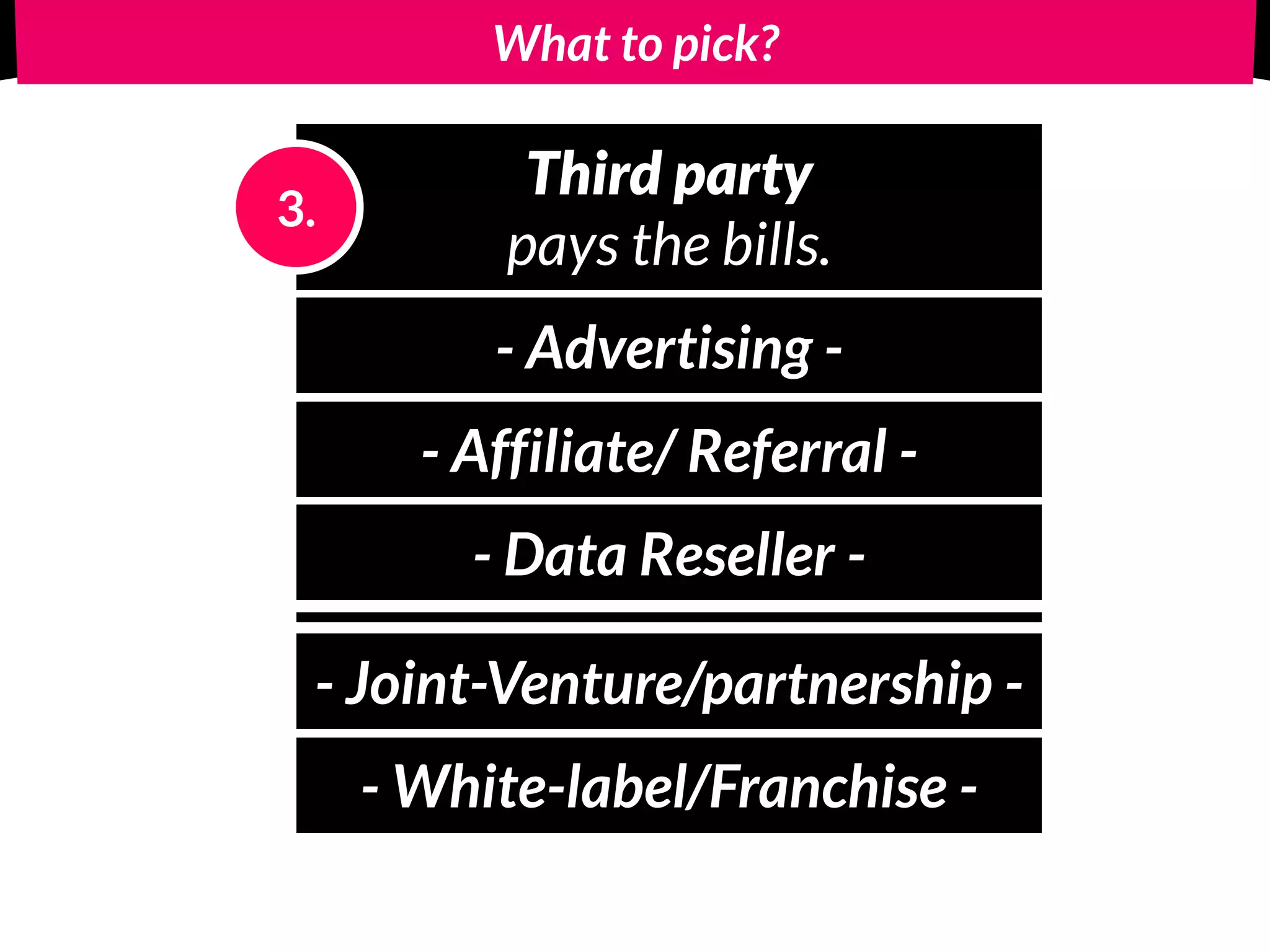 What to pick?
Third party
pays the bills.
3.
- Advertising -
- Affiliate/ Referral -
- Data Reseller -
- Joint-Venture/partnership -
- White-label/Franchise -
 