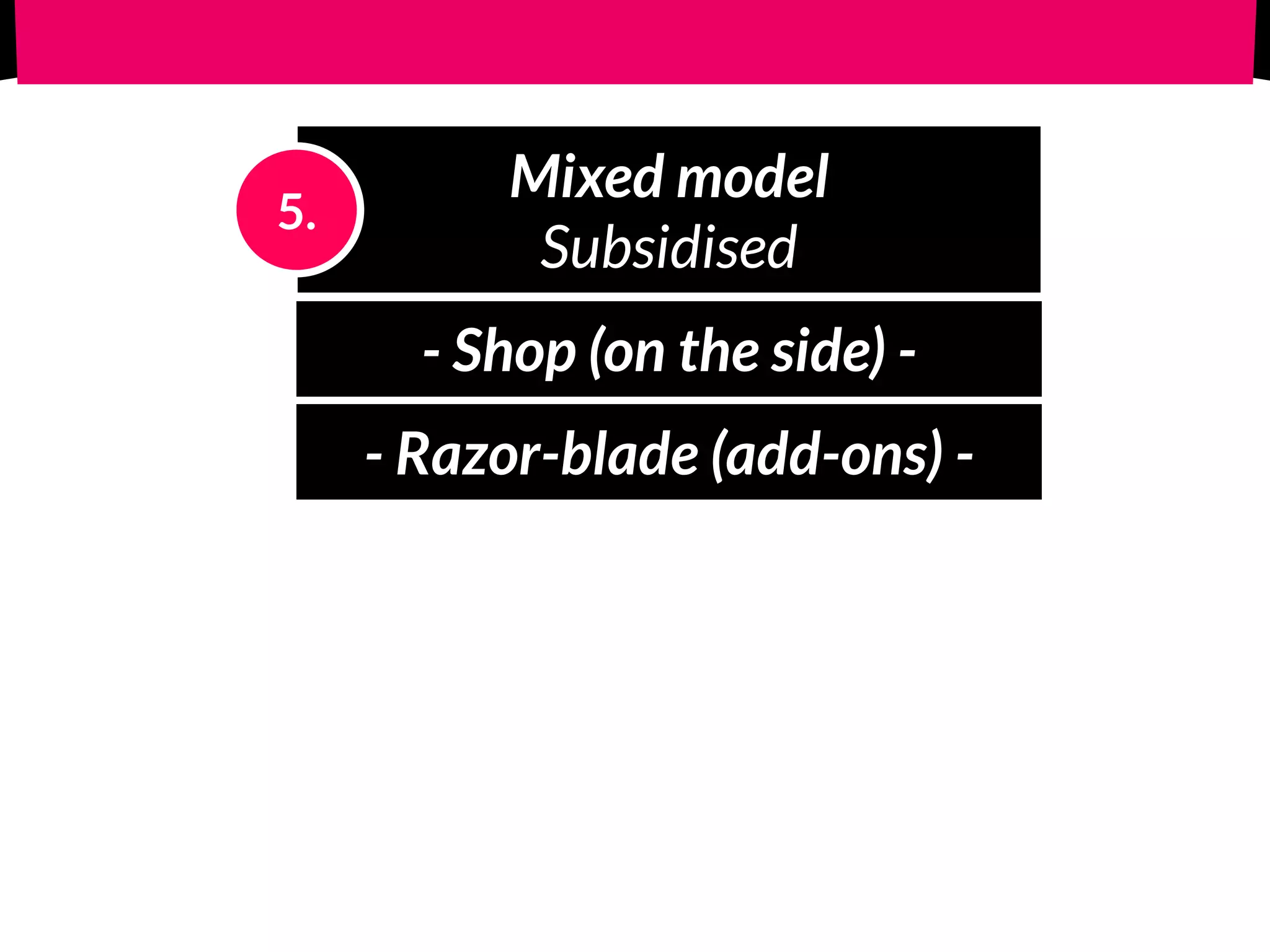 Mixed model 
Subsidised
5.
- Shop (on the side) -
- Razor-blade (add-ons) -
 