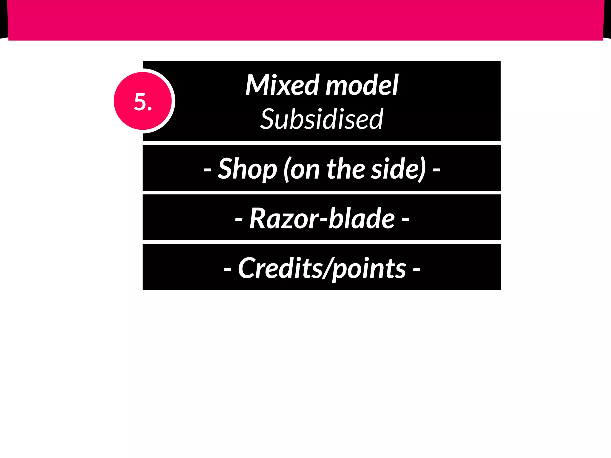 Mixed model 
Subsidised
5.
- Shop (on the side) -
- Razor-blade -
- Credits/points -
 