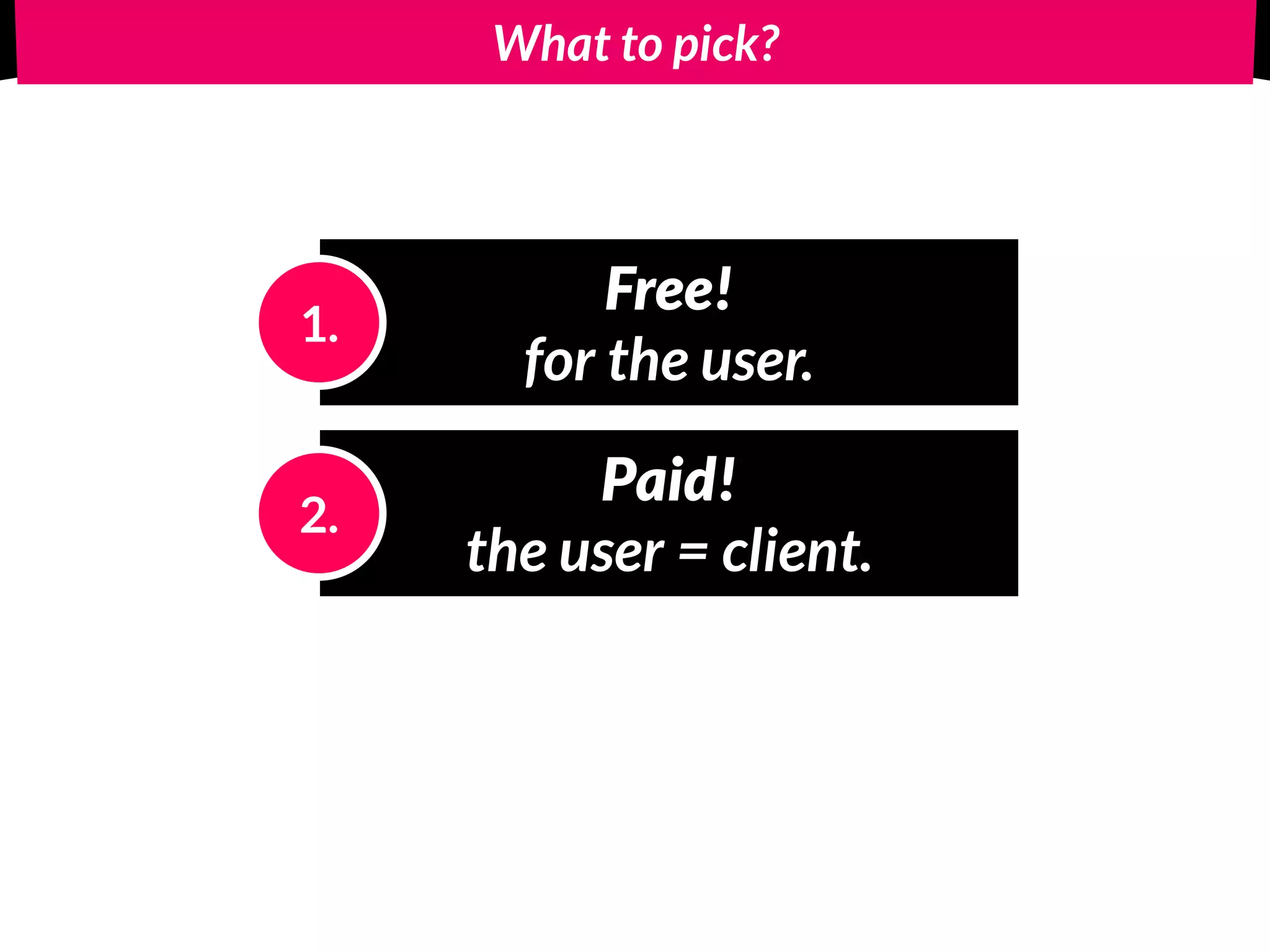 What to pick?
Free! 
for the user.
1.
Paid! 
the user = client.
2.
 
