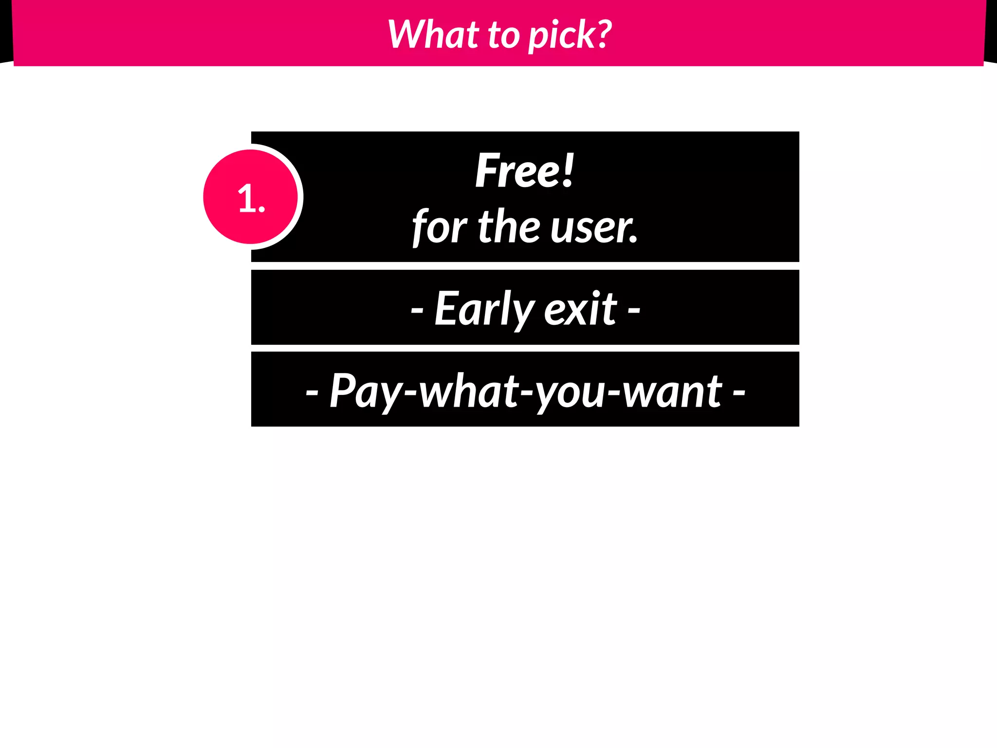 What to pick?
Free! 
for the user.
1.
- Early exit -
- Pay-what-you-want -
 