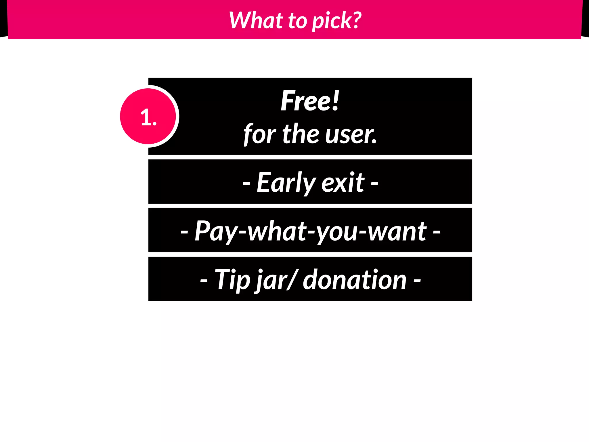 What to pick?
Free! 
for the user.
1.
- Early exit -
- Pay-what-you-want -
- Tip jar/ donation -
 