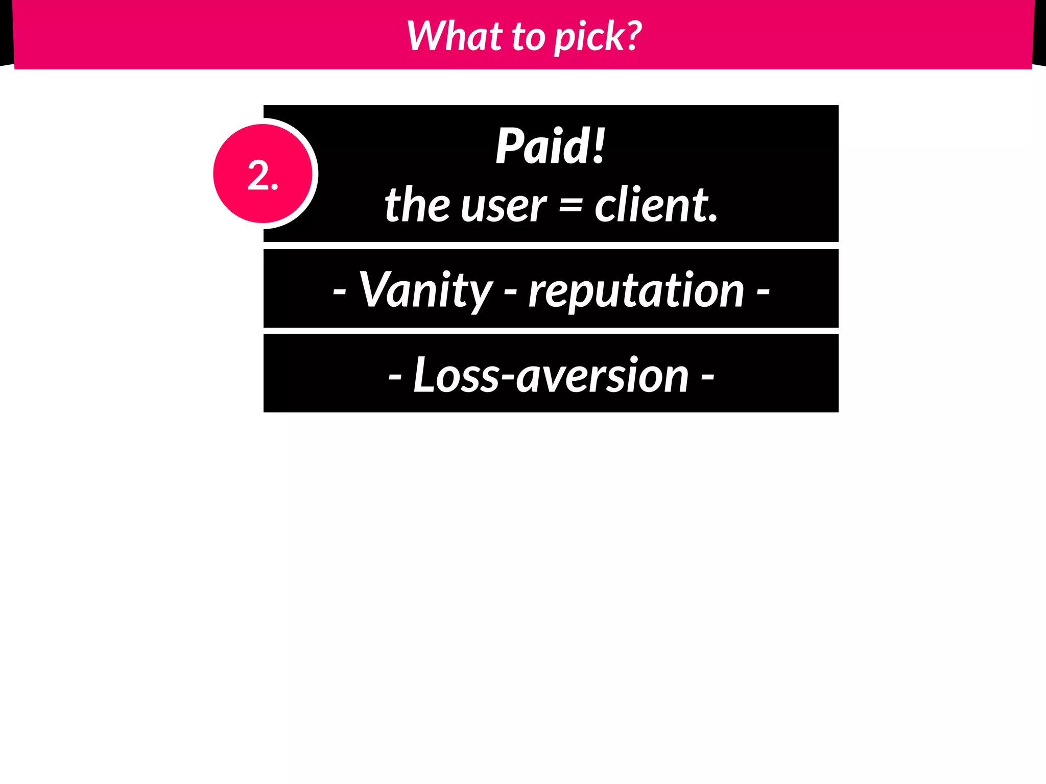 What to pick?
Paid! 
the user = client.
2.
- Vanity - reputation -
- Loss-aversion -
 