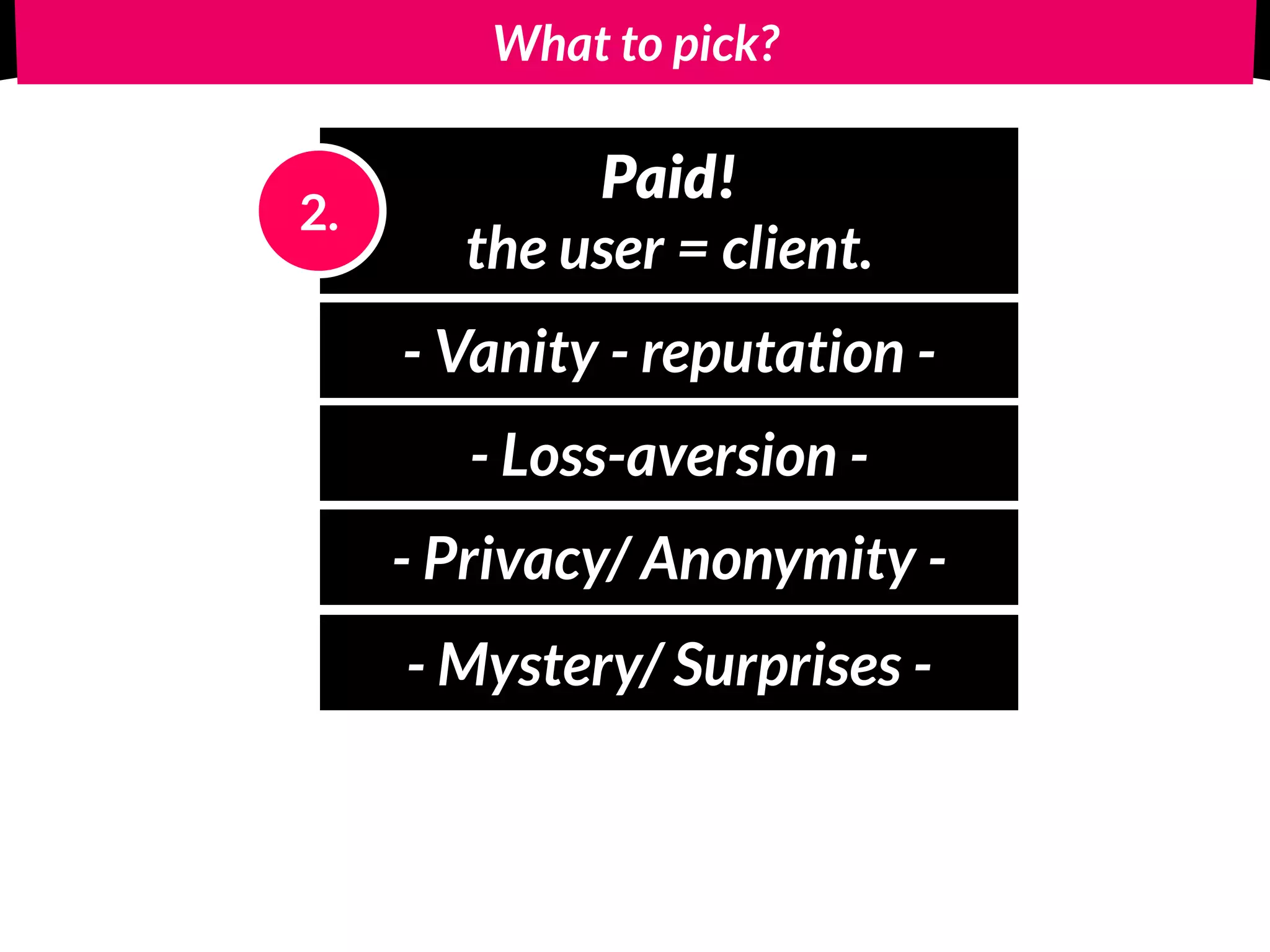 What to pick?
Paid! 
the user = client.
2.
- Vanity - reputation -
- Loss-aversion -
- Privacy/ Anonymity -
- Mystery/ Surprises -
 