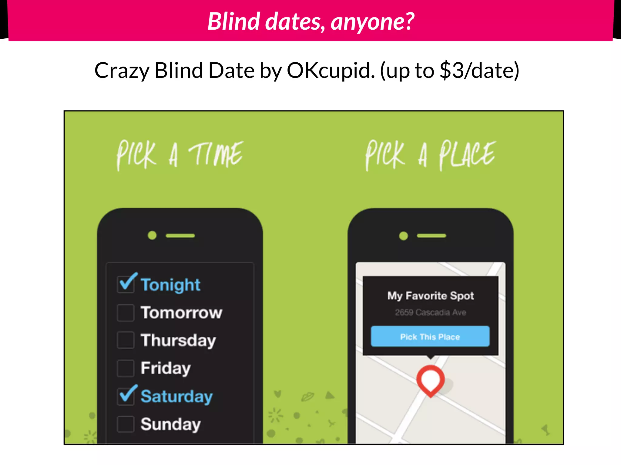 Blind dates, anyone?
Crazy Blind Date by OKcupid. (up to $3/date)
 