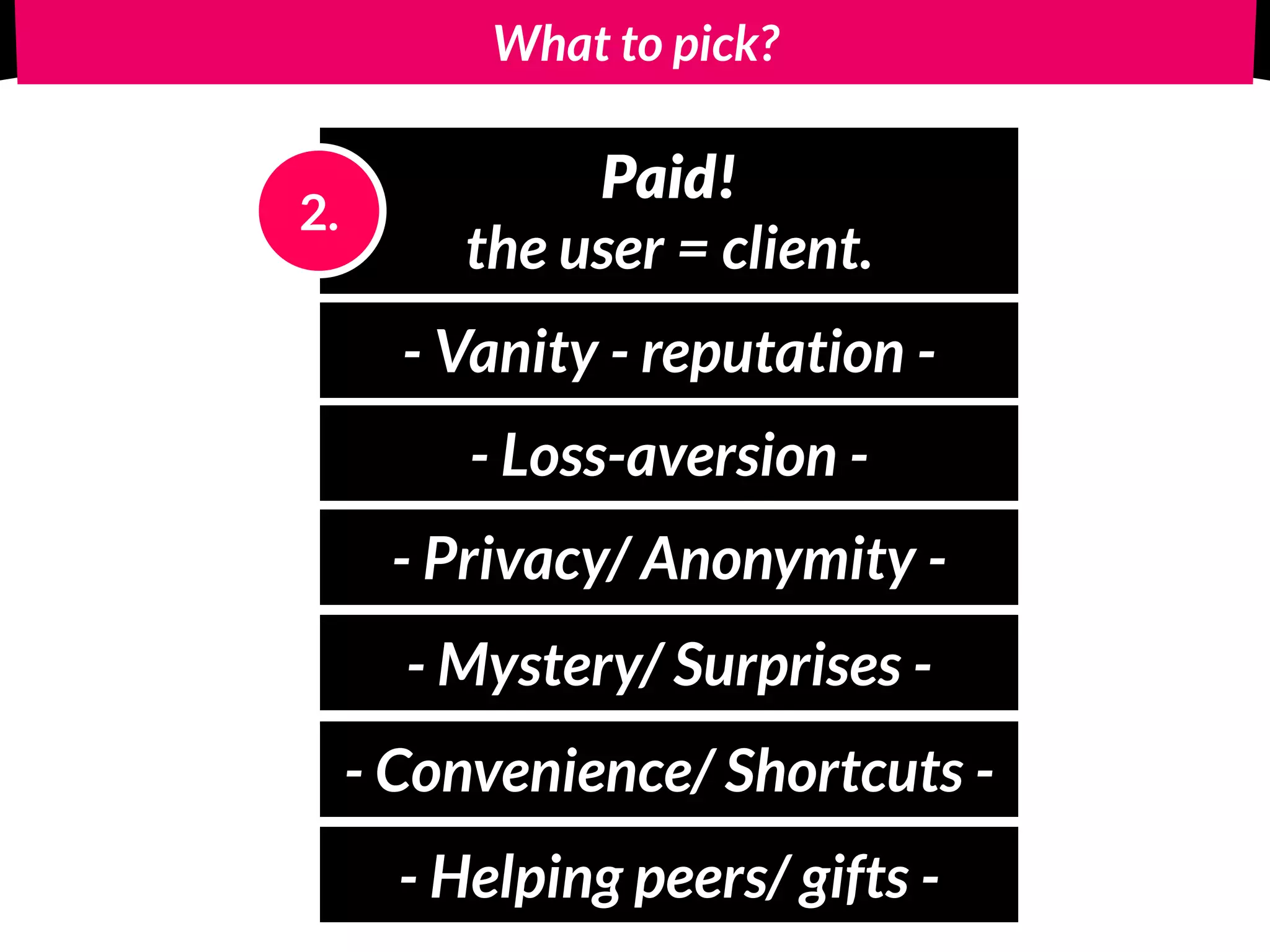 What to pick?
Paid! 
the user = client.
2.
- Vanity - reputation -
- Loss-aversion -
- Privacy/ Anonymity -
- Mystery/ Surprises -
- Convenience/ Shortcuts -
- Helping peers/ gifts -
 