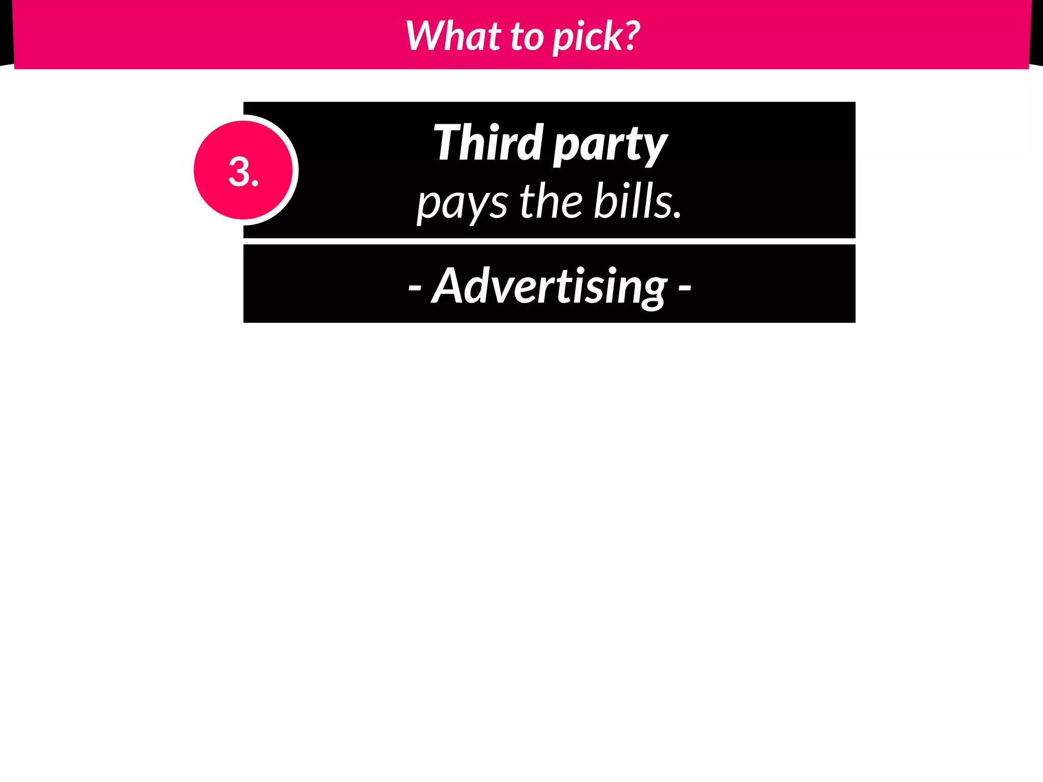 What to pick?
Third party
pays the bills.
3.
- Advertising -
 