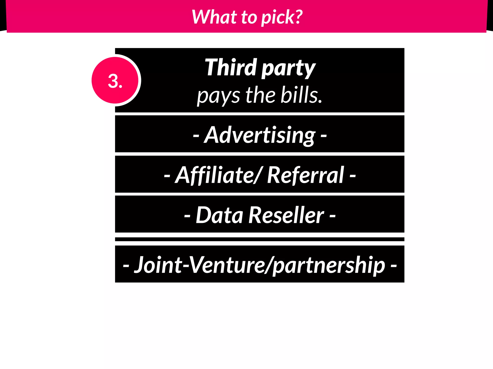 What to pick?
Third party
pays the bills.
3.
- Advertising -
- Affiliate/ Referral -
- Data Reseller -
- Joint-Venture/partnership -
 