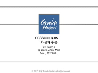Date _ 2017.08.01
SESSION # 05
By Team 5
@ Clare, Jinny, Mike
ⓒ 2017. SNU Growth Hackers all rights reserved
가설과 추론
 