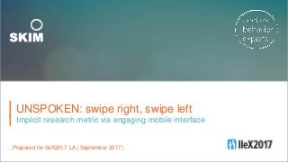 UNSPOKEN: swipe right, swipe left
Implicit research metric via engaging mobile interface
Prepared for IIeX2017 LA | September 2017 |
 