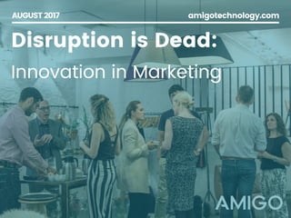 AUGUST 2017 amigotechnology.com
Disruption is Dead:
Innovation in Marketing
 