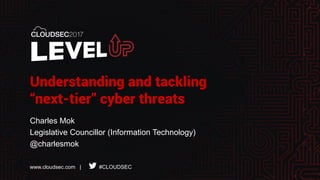 www.cloudsec.com | #CLOUDSEC
Understanding and tackling
“next-tier” cyber threats
Charles Mok
Legislative Councillor (Information Technology)
@charlesmok
 