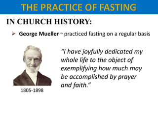 IN CHURCH HISTORY:
 George Mueller ~ practiced fasting on a regular basis
1805-1898
“I have joyfully dedicated my
whole life to the object of
exemplifying how much may
be accomplished by prayer
and faith.”
 