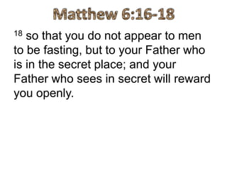 18 so that you do not appear to men
to be fasting, but to your Father who
is in the secret place; and your
Father who sees in secret will reward
you openly.
 