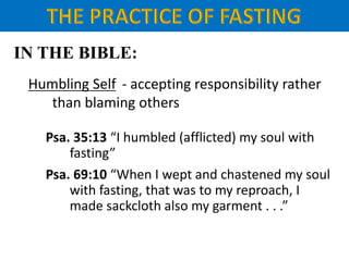 IN THE BIBLE:
Humbling Self - accepting responsibility rather
than blaming others
Psa. 35:13 “I humbled (afflicted) my soul with
fasting”
Psa. 69:10 “When I wept and chastened my soul
with fasting, that was to my reproach, I
made sackcloth also my garment . . .”
 