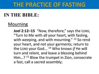 IN THE BIBLE:
Mourning
Joel 2:12–15 “Now, therefore,” says the LORD,
“Turn to Me with all your heart, with fasting,
with weeping, and with mourning.” 13 So rend
your heart, and not your garments; return to
the LORD your God... 14 Who knows if He will
turn and relent, and leave a blessing behind
Him…? 15 Blow the trumpet in Zion, consecrate
a fast, call a sacred assembly;
 