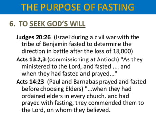 Judges 20:26 (Israel during a civil war with the
tribe of Benjamin fasted to determine the
direction in battle after the loss of 18,000)
Acts 13:2,3 (commissioning at Antioch) "As they
ministered to the Lord, and fasted .... and
when they had fasted and prayed..."
Acts 14:23 (Paul and Barnabas prayed and fasted
before choosing Elders) "...when they had
ordained elders in every church, and had
prayed with fasting, they commended them to
the Lord, on whom they believed.
 