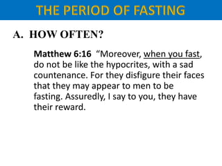A. HOW OFTEN?
Matthew 6:16 “Moreover, when you fast,
do not be like the hypocrites, with a sad
countenance. For they disfigure their faces
that they may appear to men to be
fasting. Assuredly, I say to you, they have
their reward.
 