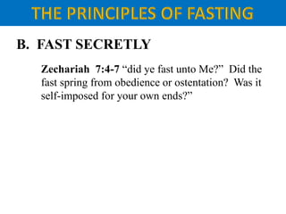 B. FAST SECRETLY
Zechariah 7:4-7 “did ye fast unto Me?” Did the
fast spring from obedience or ostentation? Was it
self-imposed for your own ends?”
 