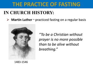 IN CHURCH HISTORY:
 Martin Luther ~ practiced fasting on a regular basis
1483-1546
“To be a Christian without
prayer is no more possible
than to be alive without
breathing.”
 