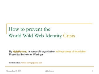 How to prevent the  World Wild Web Identity  Crisis By   idplatform.eu   a non-profit organization  in the process of foundation Presented by Helmer Wieringa Contact details:  [email_address] 
