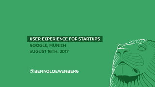   USER EXPERIENCE FOR STARTUPS 
GOOGLE, MUNICH
AUGUST 16TH, 2017
@BENNOLOEWENBERG
 