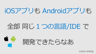 #JXUG #MSPjp
iOSアプリも Androidアプリも
全部 同じ１つの言語/IDE で
開発できたらなあ
 