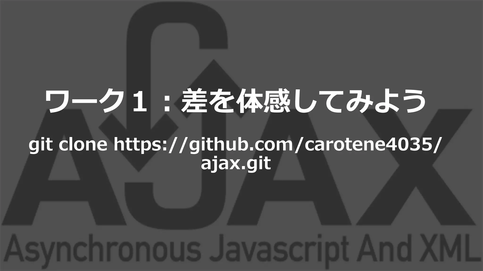ワーク１：差を体感してみよう
git  clone  https://github.com/carotene4035/
ajax.git  
 