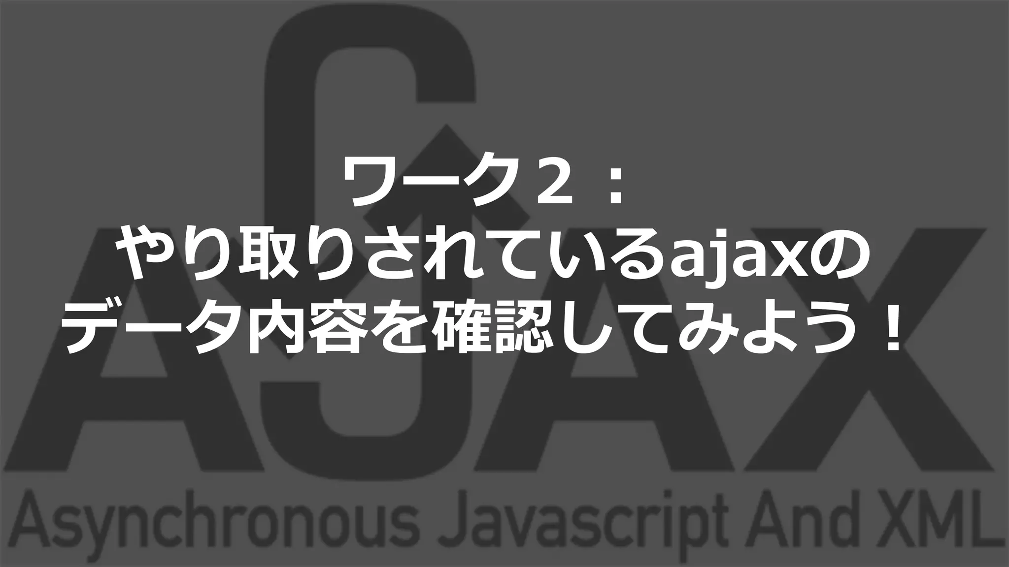ワーク２：
やり取りされているajaxの
データ内容を確認してみよう！
 