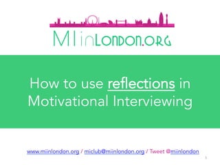 1	
www.miinlondon.org / miclub@miinlondon.org / Tweet @miinlondon
How to use reflections in
Motivational Interviewing
	
 