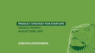   PRODUCT STRATEGY FOR STARTUPS 
GOOGLE, MUNICH
AUGUST 22ND, 2017
@BENNOLOEWENBERG
 