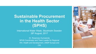 Sustainable Procurement
in the Health Sector
(SPHS)
Dr. Rosemary Kumwenda
SPHS Coordinator and Team Leader for Regional
HIV, Health and Development, UNDP Europe and
CIS
International Water Week. Stockholm Sweden
28th August, 2017
 