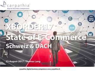 carpathia: digital.business.competence www.carpathia.ch
XBORDER17
State of E-Commerce
Schweiz & DACH
23-August-2017 - Thomas Lang
 