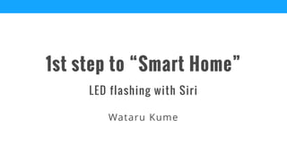 LED flashing with Siri
1st step to “Smart Home”
Wataru Kume
 