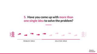 5. Have you come up with more than
one single idea to solve the problem?
PROBLEM SPACE SOLUTION SPACE
 