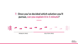 7. Once you’ve decided which solution you’ll
pursue, can you explain it in 1 minute?
PROBLEM SPACE SOLUTION SPACE
 