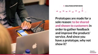 9. SOLUTION INTERVIEWS
Prototypes are made for a
sole reason: to be shared
and shown to customers in
order to gather feedb...